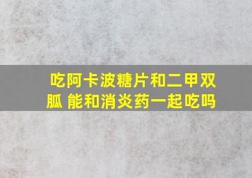 吃阿卡波糖片和二甲双胍 能和消炎药一起吃吗